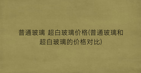普通玻璃 超白玻璃价格(普通玻璃和超白玻璃的价格对比)